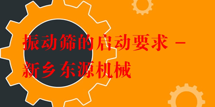 振動篩的啟動要求 - 新鄉(xiāng)東源機(jī)械
