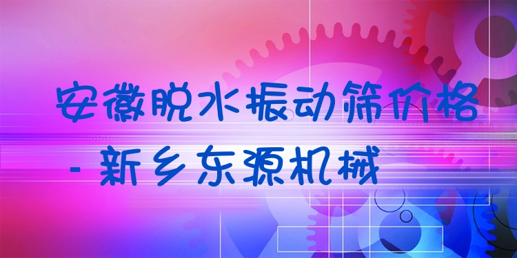 安徽脫水振動(dòng)篩價(jià)格 - 新鄉(xiāng)東源機(jī)械