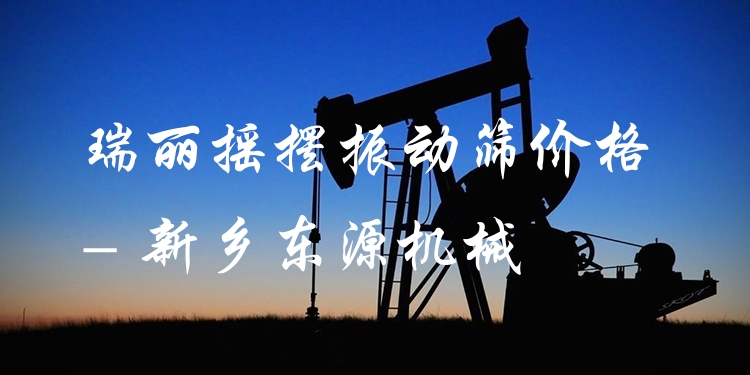 瑞麗搖擺振動篩價格 - 新鄉(xiāng)東源機械