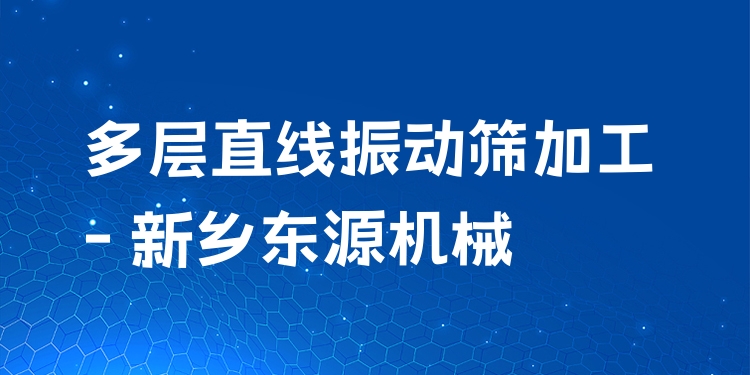 多層直線振動篩加工 - 新鄉(xiāng)東源機(jī)械