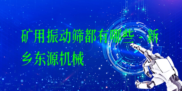 礦用振動篩都有哪些 - 新鄉(xiāng)東源機械