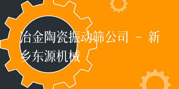 冶金陶瓷振動(dòng)篩公司 - 新鄉(xiāng)東源機(jī)械