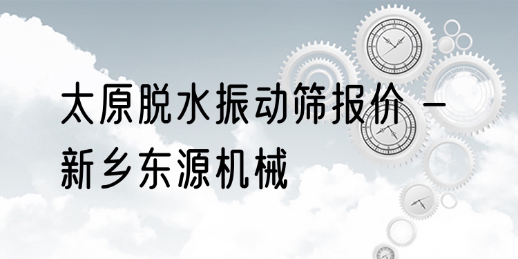 太原脫水振動(dòng)篩報(bào)價(jià) - 新鄉(xiāng)東源機(jī)械