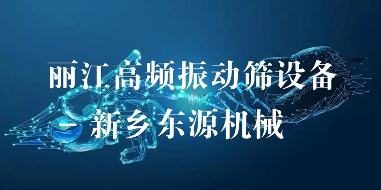 麗江高頻振動篩設(shè)備 - 新鄉(xiāng)東源機(jī)械