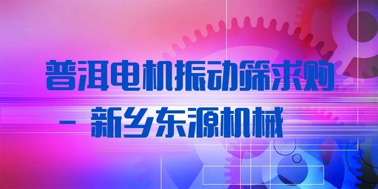 普洱電機振動篩求購 - 新鄉(xiāng)東源機械