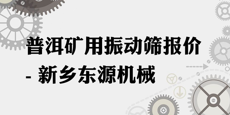 普洱礦用振動篩報價 - 新鄉(xiāng)東源機(jī)械