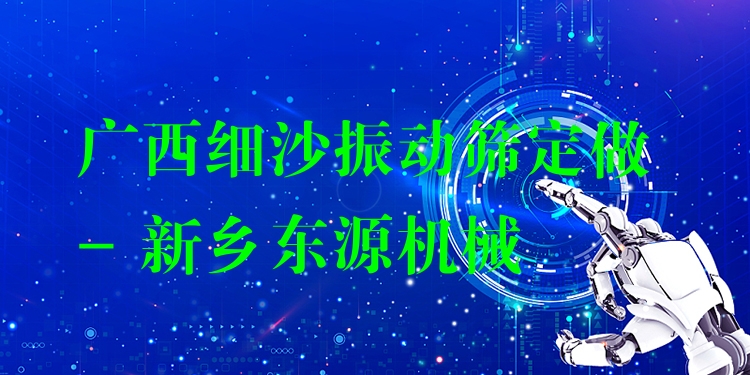 廣西細(xì)沙振動(dòng)篩定做 - 新鄉(xiāng)東源機(jī)械