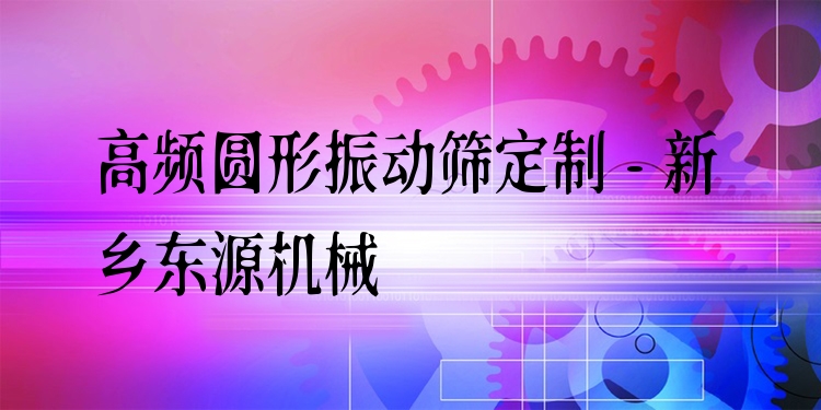 高頻圓形振動(dòng)篩定制 - 新鄉(xiāng)東源機(jī)械