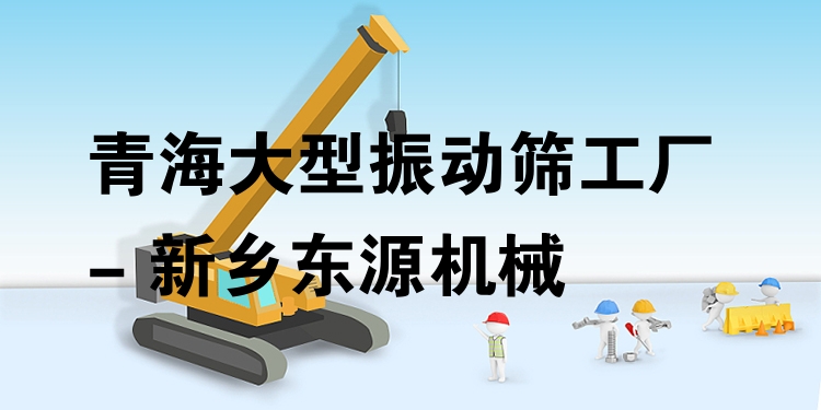 青海大型振動篩工廠 - 新鄉(xiāng)東源機械