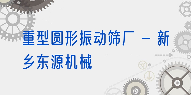 重型圓形振動(dòng)篩廠 - 新鄉(xiāng)東源機(jī)械