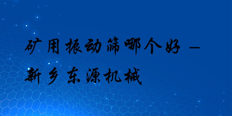 礦用振動篩哪個好 - 新鄉(xiāng)東源機械