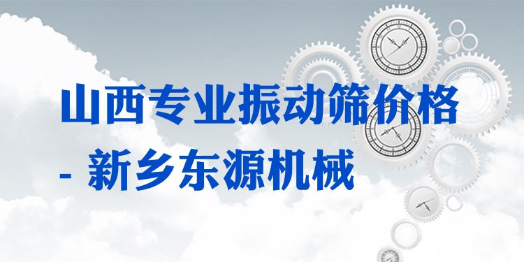 山西***振動篩價格 - 新鄉(xiāng)東源機(jī)械