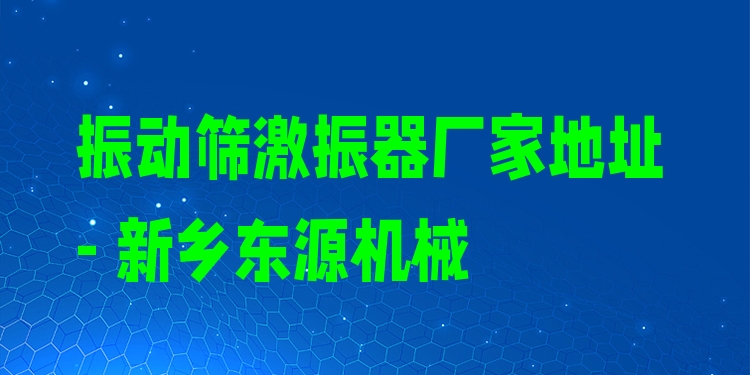 振動篩激振器廠家地址 - 新鄉(xiāng)東源機(jī)械