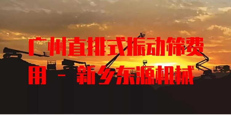 廣州直排式振動(dòng)篩費(fèi)用 - 新鄉(xiāng)東源機(jī)械