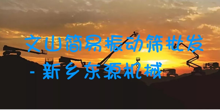 文山簡易振動篩批發(fā) - 新鄉(xiāng)東源機(jī)械