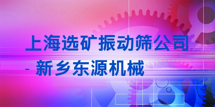 上海選礦振動篩公司 - 新鄉(xiāng)東源機械