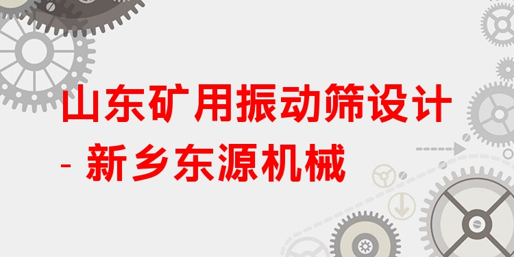 山東礦用振動(dòng)篩設(shè)計(jì) - 新鄉(xiāng)東源機(jī)械