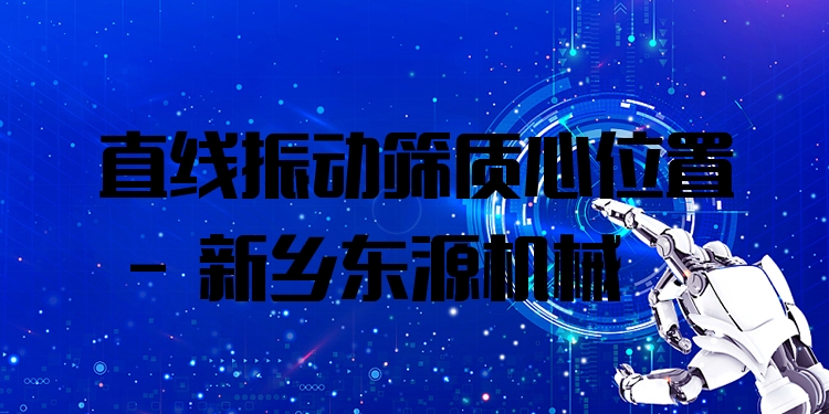 直線振動篩質(zhì)心位置 - 新鄉(xiāng)東源機械