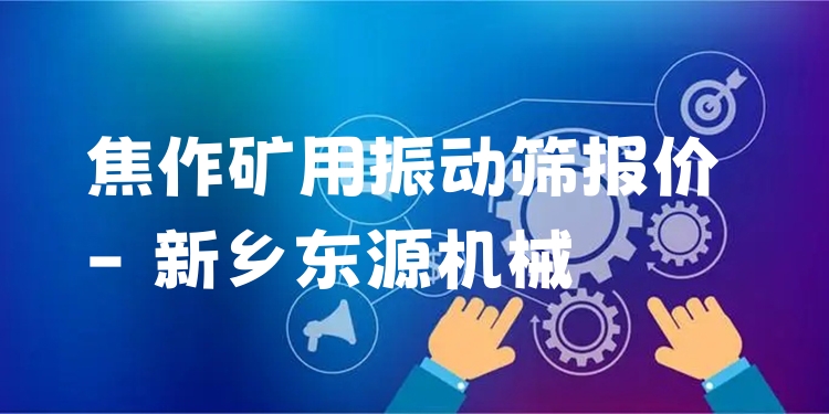 焦作礦用振動篩報價 - 新鄉(xiāng)東源機械