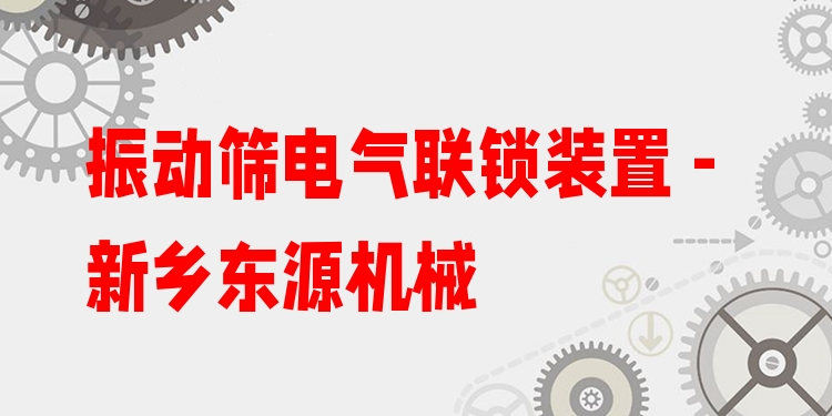 振動(dòng)篩電氣聯(lián)鎖裝置 - 新鄉(xiāng)東源機(jī)械