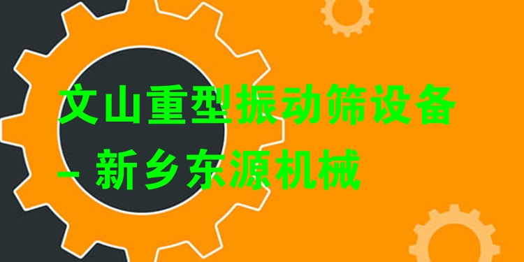 文山重型振動(dòng)篩設(shè)備 - 新鄉(xiāng)東源機(jī)械