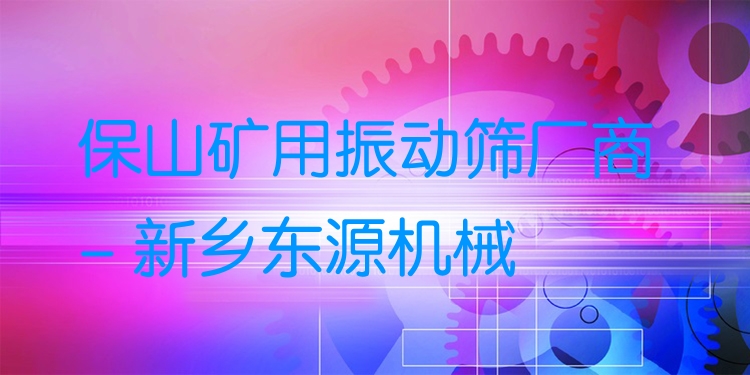 保山礦用振動篩廠商 - 新鄉(xiāng)東源機械