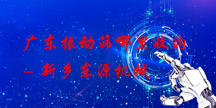 廣東振動(dòng)篩哪里收購 - 新鄉(xiāng)東源機(jī)械