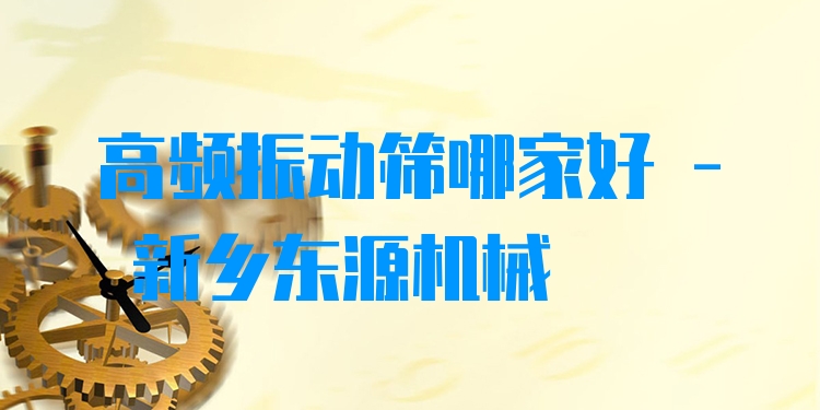高頻振動篩哪家好 - 新鄉(xiāng)東源機(jī)械