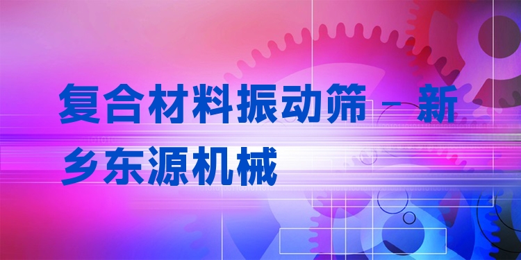 復合材料振動篩 - 新鄉(xiāng)東源機械