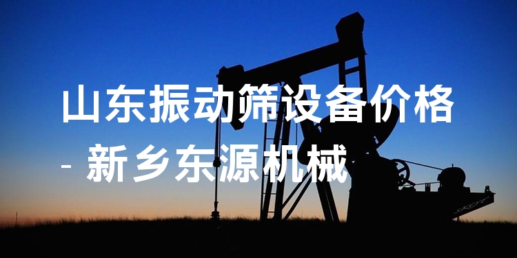 山東振動篩設備價格 - 新鄉(xiāng)東源機械