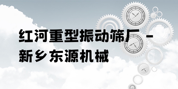 紅河重型振動篩廠 - 新鄉(xiāng)東源機械