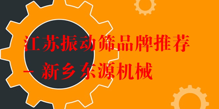 江蘇振動篩品牌推薦 - 新鄉(xiāng)東源機械