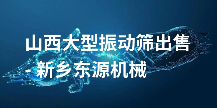 山西大型振動篩出售 - 新鄉(xiāng)東源機械