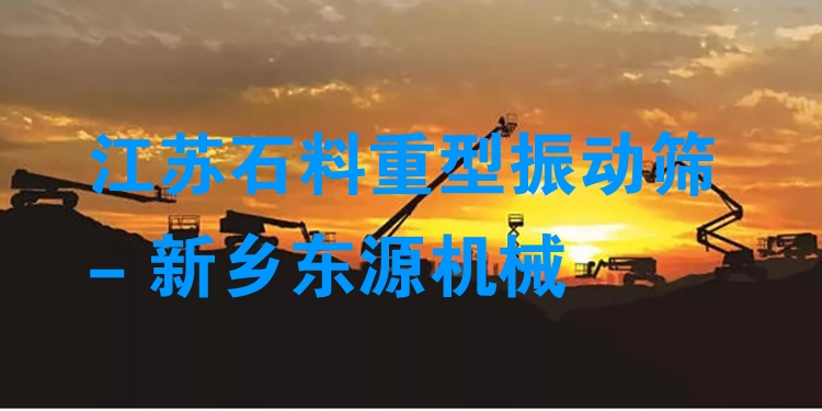 江蘇石料重型振動篩 - 新鄉(xiāng)東源機(jī)械