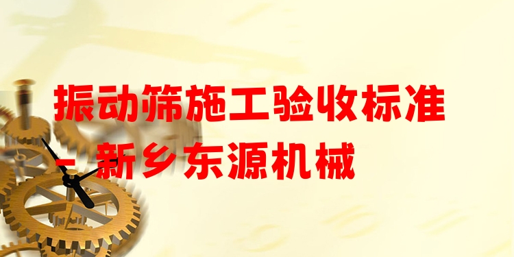 振動(dòng)篩施工驗(yàn)收標(biāo)準(zhǔn) - 新鄉(xiāng)東源機(jī)械