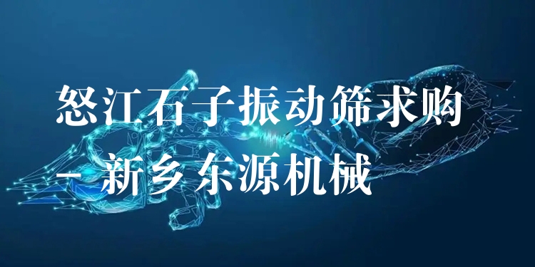 怒江石子振動篩求購 - 新鄉(xiāng)東源機(jī)械