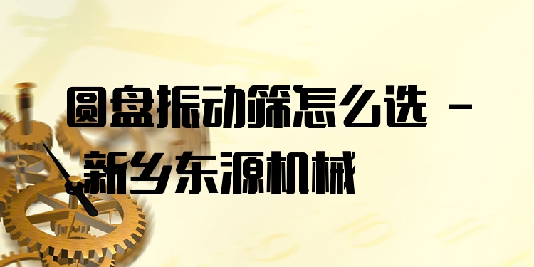 圓盤振動篩怎么選 - 新鄉(xiāng)東源機(jī)械