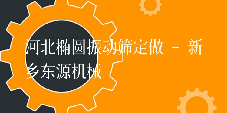 河北橢圓振動篩定做 - 新鄉(xiāng)東源機(jī)械