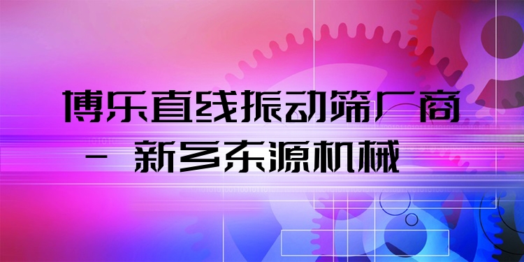 博樂直線振動篩廠商 - 新鄉(xiāng)東源機械
