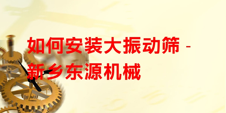如何安裝大振動篩 - 新鄉(xiāng)東源機(jī)械