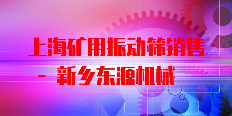 上海礦用振動(dòng)篩銷售 - 新鄉(xiāng)東源機(jī)械