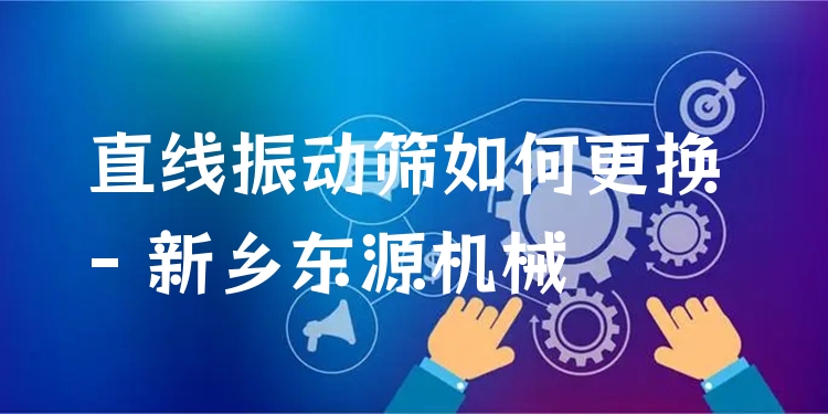 直線振動篩如何更換 - 新鄉(xiāng)東源機械