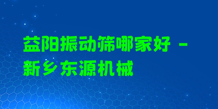 益陽振動(dòng)篩哪家好 - 新鄉(xiāng)東源機(jī)械
