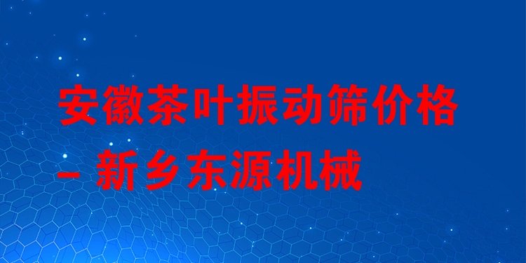 安徽茶葉振動篩價格 - 新鄉(xiāng)東源機械