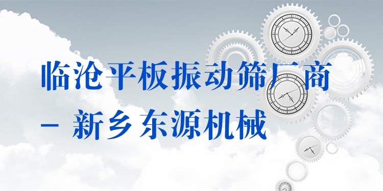 臨滄平板振動(dòng)篩廠商 - 新鄉(xiāng)東源機(jī)械