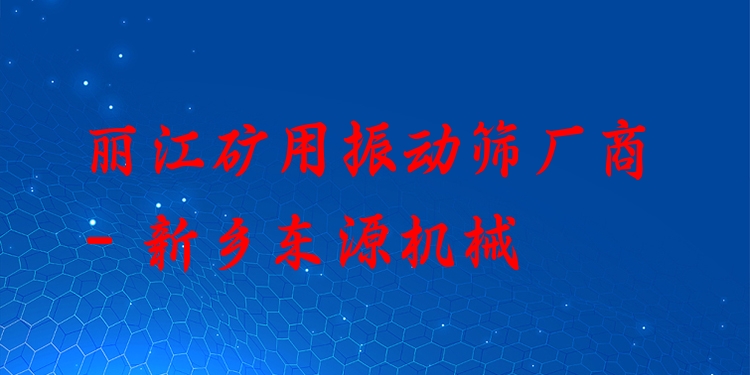 麗江礦用振動篩廠商 - 新鄉(xiāng)東源機械