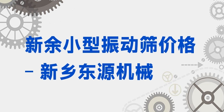 新余小型振動篩價格 - 新鄉(xiāng)東源機械