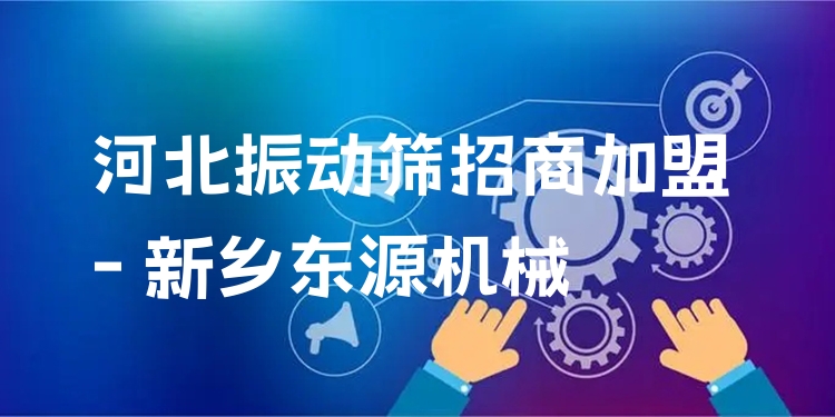 河北振動篩招商加盟 - 新鄉(xiāng)東源機械