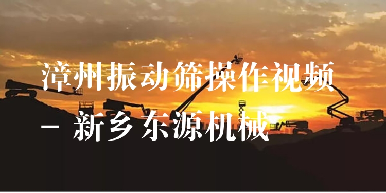 漳州振動篩操作視頻 - 新鄉(xiāng)東源機械