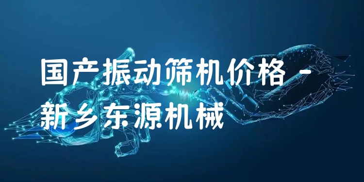 國產(chǎn)振動篩機價格 - 新鄉(xiāng)東源機械